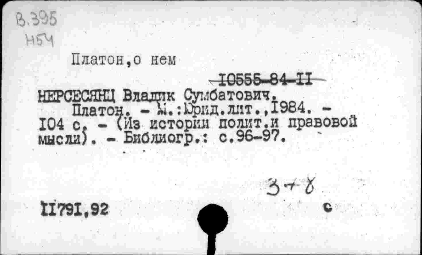 ﻿Пдатой,о нем
-10555-84-11
НЕРСЕСЯНЦ Влаллк Сумбатович.
Платон. - !й.:цжд.лит., 1984. -104 с. - (Из истории полит.и правовой мысли). - Библиогр.: с.96-97.
1X791,92
с